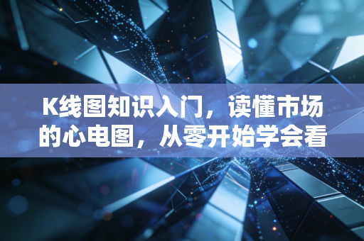 K线图知识入门，读懂市场的心电图，从零开始学会看盘