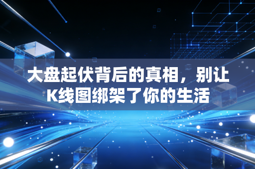 大盘起伏背后的真相,别让K线图绑架了你的生活