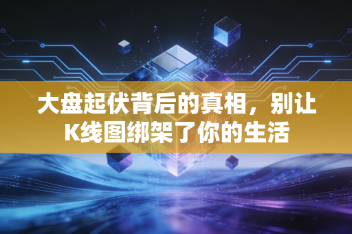 大盘起伏背后的真相,别让K线图绑架了你的生活