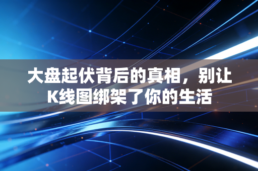 大盘起伏背后的真相，别让K线图绑架了你的生活