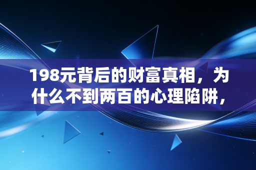 198元背后的财富真相,为什么不到两百的心理陷阱,正在悄悄掏空你的中产梦?