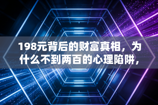 198元背后的财富真相，为什么不到两百的心理陷阱，正在悄悄掏空你的中产梦？