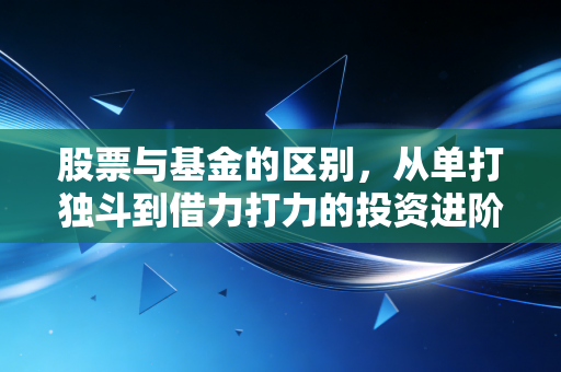 股票与基金的区别,从单打独斗到借力打力的投资进阶之路