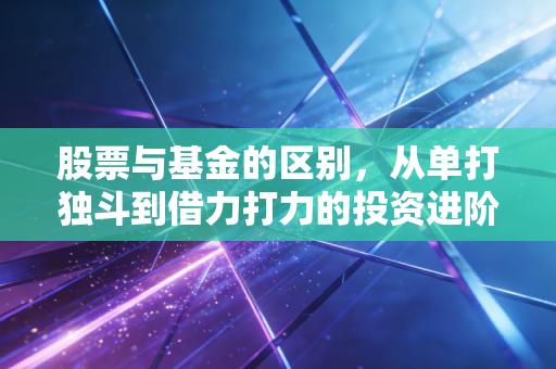 股票与基金的区别，从单打独斗到借力打力的投资进阶之路