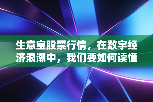 生意宝股票行情,在数字经济浪潮中,我们要如何读懂这只老牌新贵的K线语言?