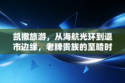 凯撒旅游，从海航光环到退市边缘，老牌贵族的至暗时刻与重生赌局