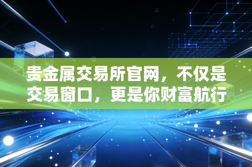 贵金属交易所官网，不仅是交易窗口，更是你财富航行的罗盘与锚