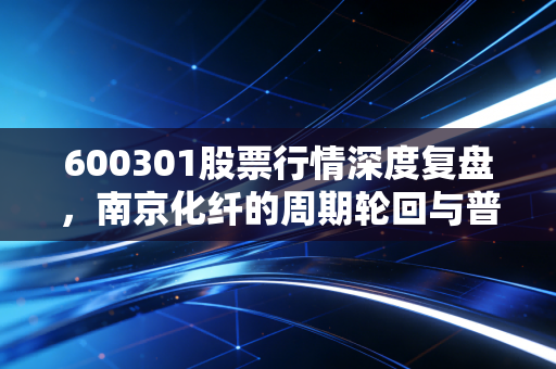 600301股票行情深度复盘,南京化纤的周期轮回与普通投资者的过山车启示