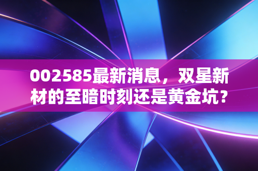 002585最新消息，双星新材的至暗时刻还是黄金坑？深度解析光学膜龙头的破局之路