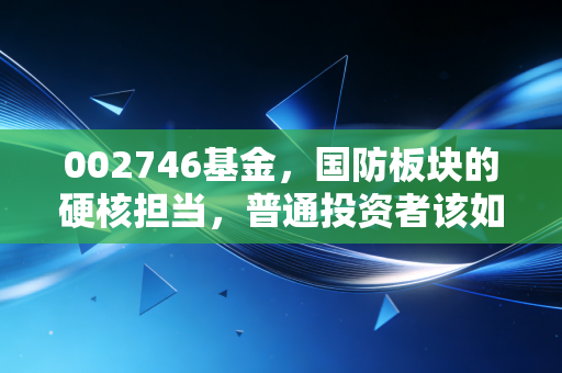 002746基金,国防板块的硬核担当,普通投资者该如何驾驭这只军工猛兽?