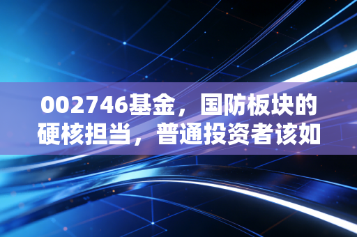 002746基金，国防板块的硬核担当，普通投资者该如何驾驭这只军工猛兽？