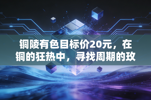 铜陵有色目标价20元，在铜的狂热中，寻找周期的玫瑰
