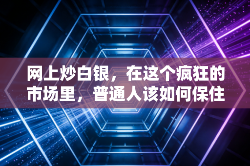 网上炒白银,在这个疯狂的市场里,普通人该如何保住本金?