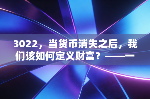 3022，当货币消失之后，我们该如何定义财富？——一场关于未来经济形态的狂想