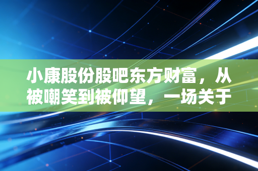 小康股份股吧东方财富，从被嘲笑到被仰望，一场关于华为造车与散户信仰的财富过山车