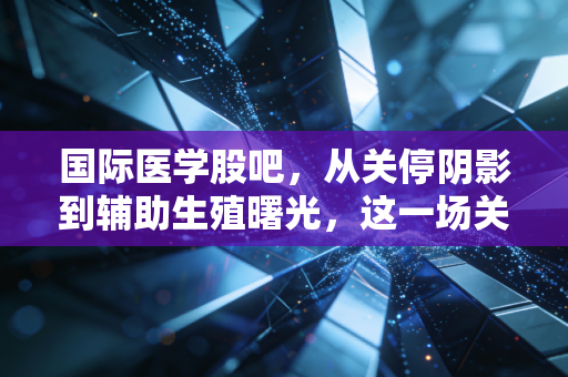 国际医学股吧，从关停阴影到辅助生殖曙光，这一场关于耐心与价值的博弈