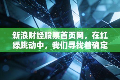 新浪财经股票首页网,在红绿跳动中,我们寻找着确定性