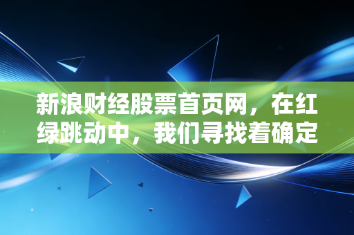 新浪财经股票首页网，在红绿跳动中，我们寻找着确定性