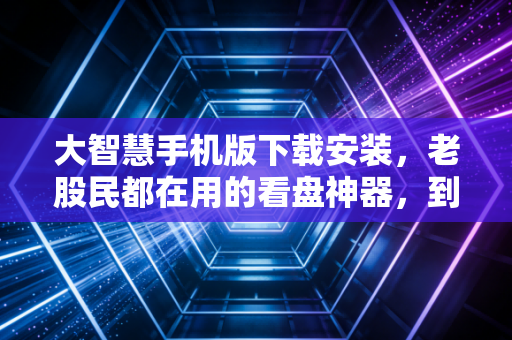 大智慧手机版下载安装，老股民都在用的看盘神器，到底值不值得你拥有？