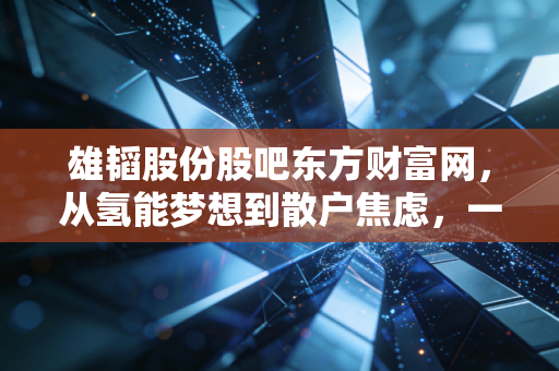雄韬股份股吧东方财富网，从氢能梦想到散户焦虑，一场关于耐心与认知的博弈