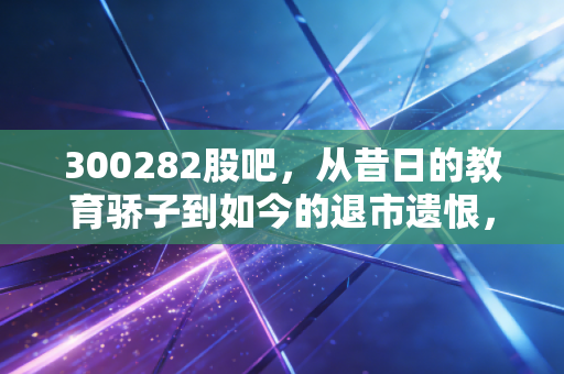 300282股吧,从昔日的教育骄子到如今的退市遗恨,我们在K线图下究竟学到了什么?