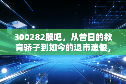 300282股吧，从昔日的教育骄子到如今的退市遗恨，我们在K线图下究竟学到了什么？