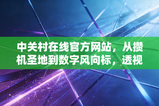 中关村在线官方网站,从攒机圣地到数字风向标,透视科技消费背后的财富逻辑