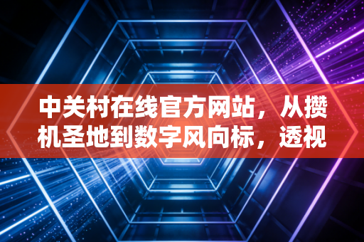 中关村在线官方网站，从攒机圣地到数字风向标，透视科技消费背后的财富逻辑