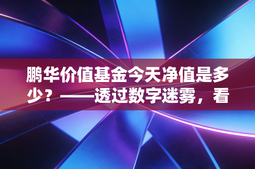 鹏华价值基金今天净值是多少？——透过数字迷雾，看清价值投资的真谛