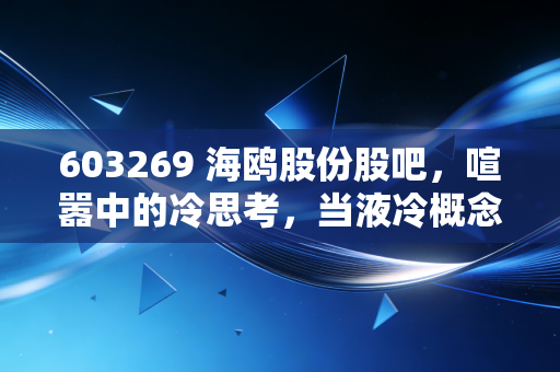 603269 海鸥股份股吧，喧嚣中的冷思考，当液冷概念遇上散户的悲欢离合