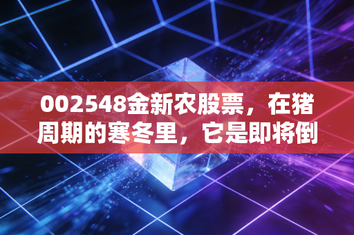 002548金新农股票,在猪周期的寒冬里,它是即将倒下的弱者还是蓄势待发的黑马?