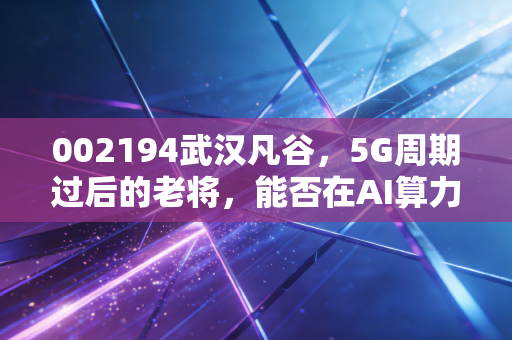 002194武汉凡谷,5G周期过后的老将,能否在AI算力时代找到新春天?