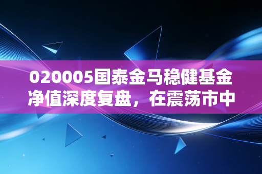 020005国泰金马稳健基金净值深度复盘，在震荡市中寻找稳稳的幸福究竟有多难？