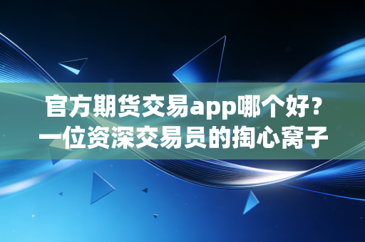 官方期货交易app哪个好？一位资深交易员的掏心窝子评测与避坑指南