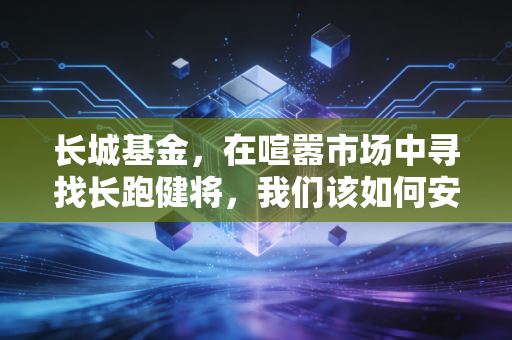 长城基金，在喧嚣市场中寻找长跑健将，我们该如何安放财富焦虑？