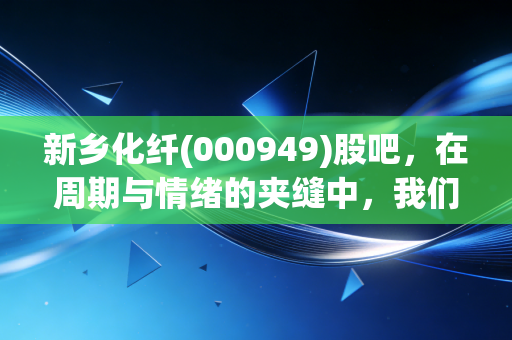 新乡化纤(000949)股吧，在周期与情绪的夹缝中，我们如何寻找那根长丝？