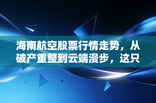 海南航空股票行情走势，从破产重整到云端漫步，这只困境反转的股票还能飞多高？