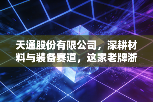 天通股份有限公司,深耕材料与装备赛道,这家老牌浙企的硬核突围战