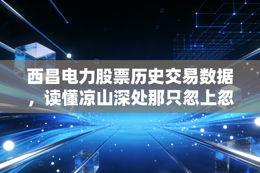 西昌电力股票历史交易数据，读懂凉山深处那只忽上忽下的电力股