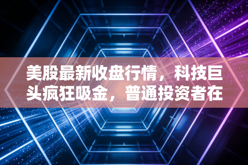 美股最新收盘行情,科技巨头疯狂吸金,普通投资者在狂欢中该何去何从?