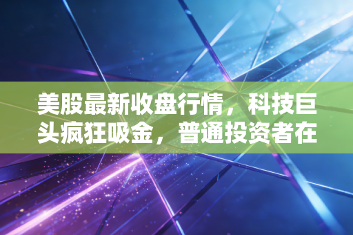 美股最新收盘行情,科技巨头疯狂吸金,普通投资者在狂欢中该何去何从?