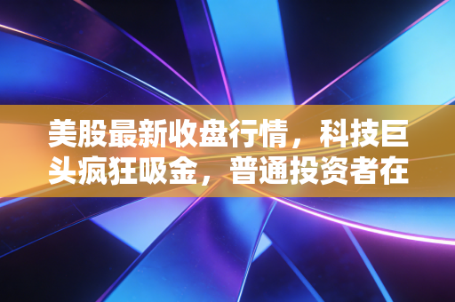 美股最新收盘行情，科技巨头疯狂吸金，普通投资者在狂欢中该何去何从？