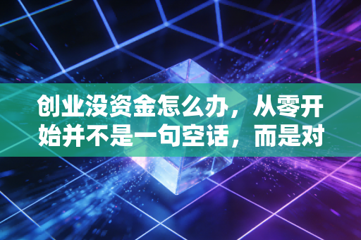 创业没资金怎么办,从零开始并不是一句空话,而是对认知的极致考验