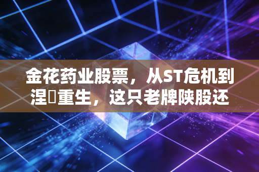 金花药业股票，从ST危机到涅槃重生，这只老牌陕股还能否成为你的药神？