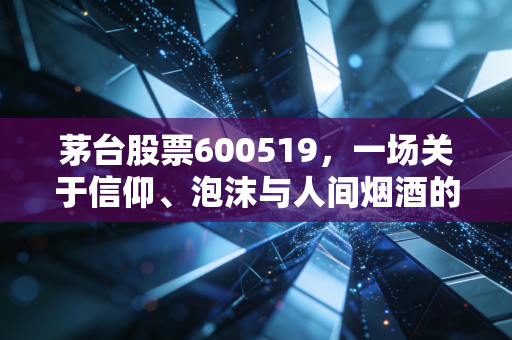 茅台股票600519,一场关于信仰、泡沫与人间烟酒的深度博弈