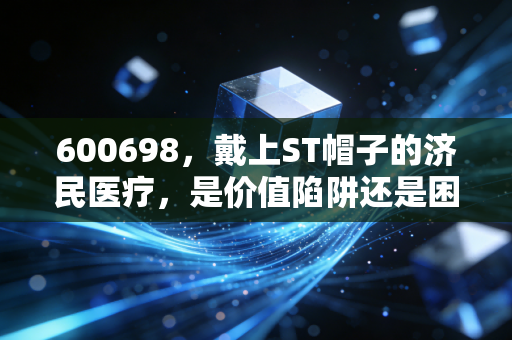 600698,戴上ST帽子的济民医疗,是价值陷阱还是困境反转的契机?