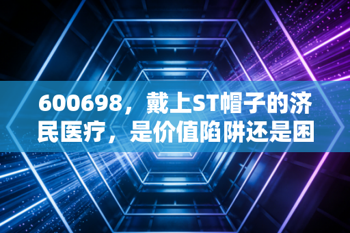 600698，戴上ST帽子的济民医疗，是价值陷阱还是困境反转的契机？