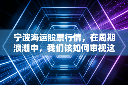 宁波海运股票行情，在周期浪潮中，我们该如何审视这艘老船的新航向？