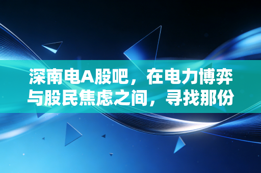 深南电A股吧，在电力博弈与股民焦虑之间，寻找那份确定性的微光