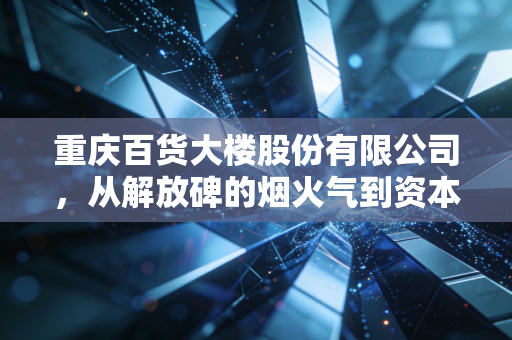 重庆百货大楼股份有限公司，从解放碑的烟火气到资本市场的现金奶牛，这只老牌白马还能跑多远？